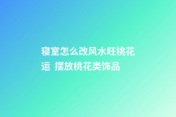 寝室怎么改风水旺桃花运  摆放桃花类饰品